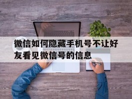 微信如何隐藏手机号不让好友看见微信号的信息的简单介绍