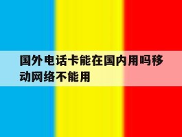 国外电话卡能在国内用吗移动网络不能用