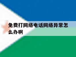 免费打网络电话网络异常怎么办啊