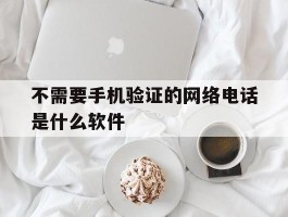 不需要手机验证的网络电话是什么软件的简单介绍