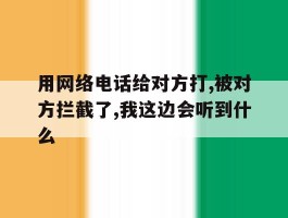 用网络电话给对方打,被对方拦截了,我这边会听到什么的简单介绍