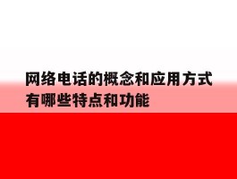 包含网络电话的概念和应用方式有哪些特点和功能的词条