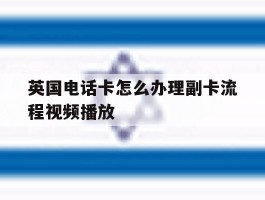 英国电话卡怎么办理副卡流程视频播放的简单介绍