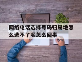 网络电话选择号码归属地怎么选不了呢怎么回事的简单介绍