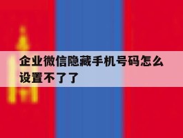 企业微信隐藏手机号码怎么设置不了了