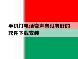 手机打电话变声有没有好的软件下载安装的简单介绍