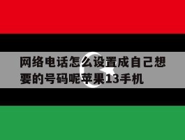 网络电话怎么设置成自己想要的号码呢苹果13手机的简单介绍