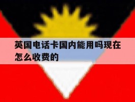 英国电话卡国内能用吗现在怎么收费的