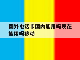 国外电话卡国内能用吗现在能用吗移动的简单介绍