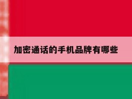 加密通话的手机品牌有哪些的简单介绍