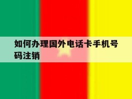 关于如何办理国外电话卡手机号码注销的信息
