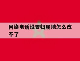 网络电话设置归属地怎么改不了