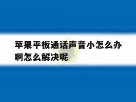 苹果平板通话声音小怎么办啊怎么解决呢的简单介绍