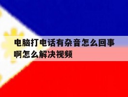 电脑打电话有杂音怎么回事啊怎么解决视频