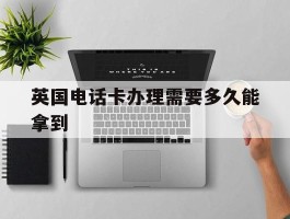 英国电话卡办理需要多久能拿到