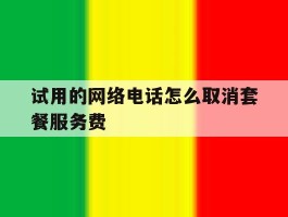 试用的网络电话怎么取消套餐服务费