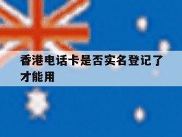 香港电话卡是否实名登记了才能用