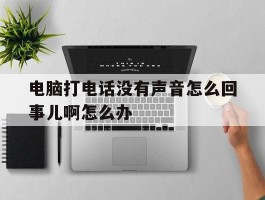 电脑打电话没有声音怎么回事儿啊怎么办的简单介绍