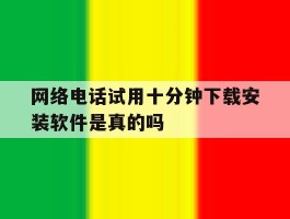 网络电话试用十分钟下载安装软件是真的吗的简单介绍