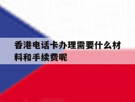 香港电话卡办理需要什么材料和手续费呢的简单介绍