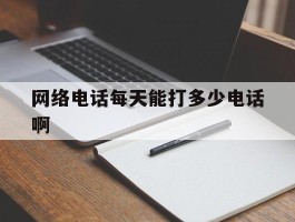 网络电话每天能打多少电话啊
