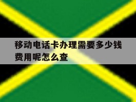 移动电话卡办理需要多少钱费用呢怎么查