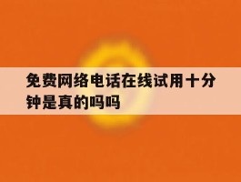 关于免费网络电话在线试用十分钟是真的吗吗的信息