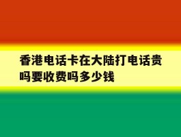 香港电话卡在大陆打电话贵吗要收费吗多少钱的简单介绍