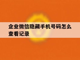 企业微信隐藏手机号码怎么查看记录