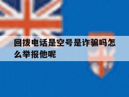 包含回拨电话是空号是诈骗吗怎么举报他呢的词条