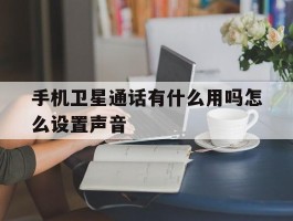 手机卫星通话有什么用吗怎么设置声音