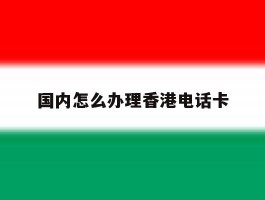 国内怎么办理香港电话卡