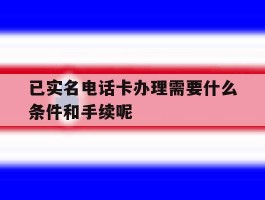 包含已实名电话卡办理需要什么条件和手续呢的词条