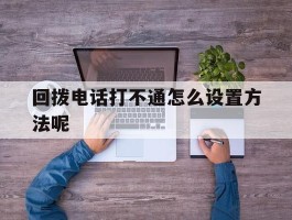 回拨电话打不通怎么设置方法呢
