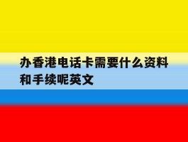办香港电话卡需要什么资料和手续呢英文