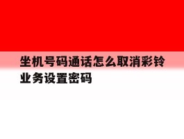 坐机号码通话怎么取消彩铃业务设置密码的简单介绍