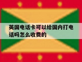 英国电话卡可以给国内打电话吗怎么收费的的简单介绍