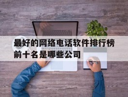 最好的网络电话软件排行榜前十名是哪些公司