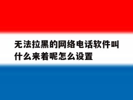 包含无法拉黑的网络电话软件叫什么来着呢怎么设置的词条