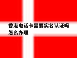 香港电话卡需要实名认证吗怎么办理