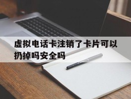 虚拟电话卡注销了卡片可以扔掉吗安全吗的简单介绍