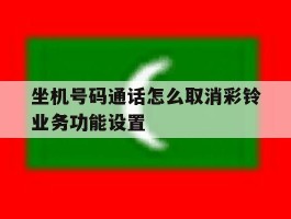 关于坐机号码通话怎么取消彩铃业务功能设置的信息