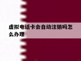 虚拟电话卡会自动注销吗怎么办理