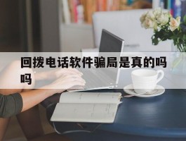 回拨电话软件骗局是真的吗吗