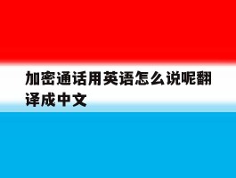 加密通话用英语怎么说呢翻译成中文