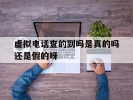 关于虚拟电话查的到吗是真的吗还是假的呀的信息