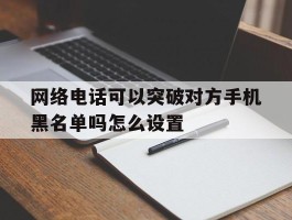 网络电话可以突破对方手机黑名单吗怎么设置