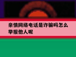 关于亲情网络电话是诈骗吗怎么举报他人呢的信息