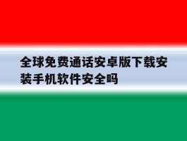 全球免费通话安卓版下载安装手机软件安全吗的简单介绍