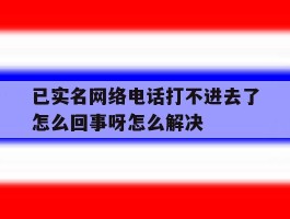 已实名网络电话打不进去了怎么回事呀怎么解决的简单介绍
